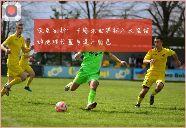 深度剖析:卡塔尔世界杯八大场馆的地理位置与设计特色