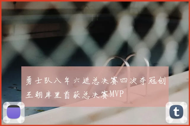 勇士队八年六进总决赛四次夺冠创王朝库里首获总决赛MVP