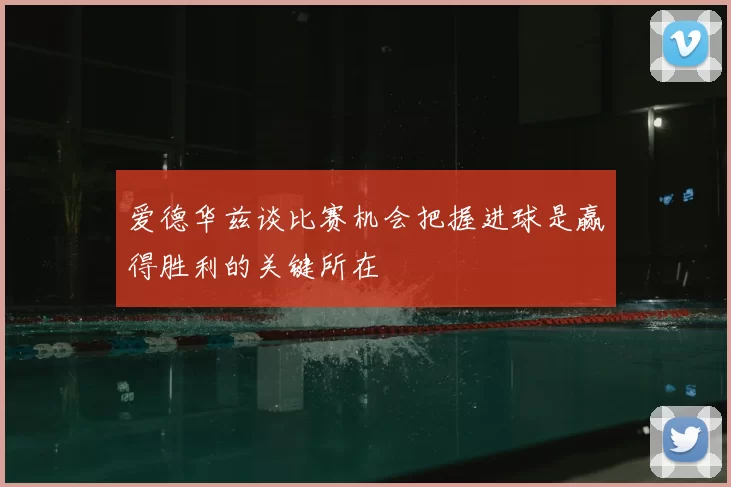 爱德华兹谈比赛机会把握进球是赢得胜利的关键所在