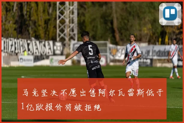 马竞坚决不愿出售阿尔瓦雷斯低于1亿欧报价将被拒绝