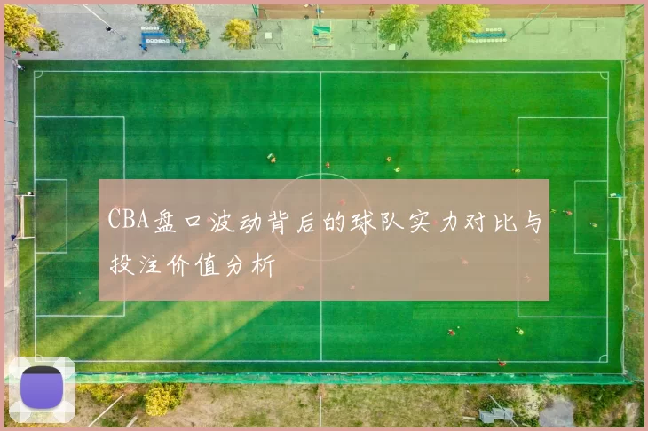 CBA盘口波动背后的球队实力对比与投注价值分析