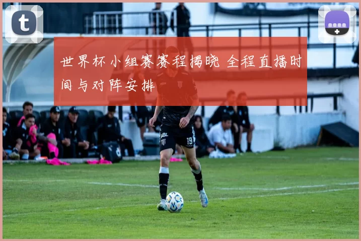 世界杯小组赛赛程揭晓 全程直播时间与对阵安排