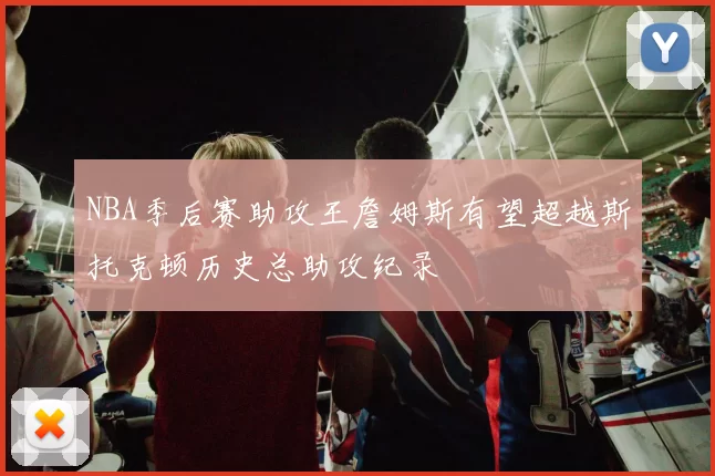 NBA季后赛助攻王詹姆斯有望超越斯托克顿历史总助攻纪录